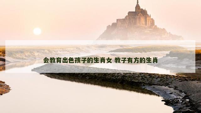会教育出色孩子的生肖女 教子有方的生肖