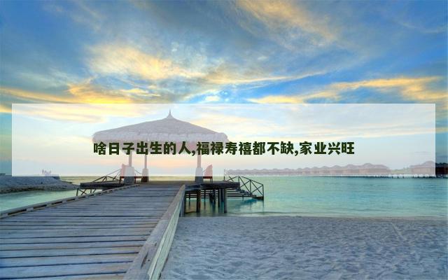 啥日子出生的人,福禄寿禧都不缺,家业兴旺