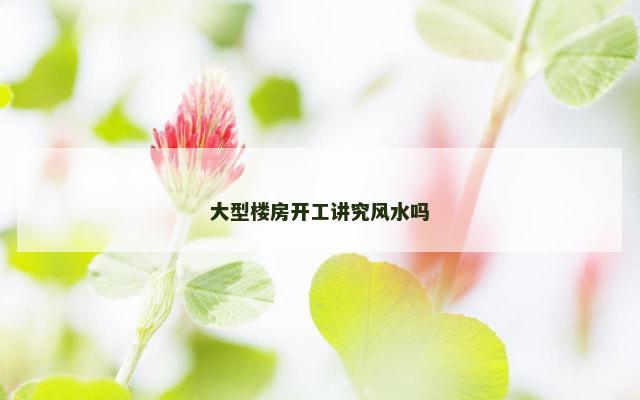大型楼房开工讲究风水吗