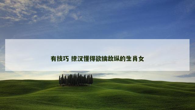 有技巧 撩汉懂得欲擒故纵的生肖女