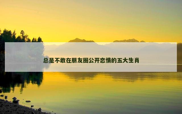 总是不敢在朋友圈公开恋情的五大生肖