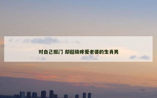 对自己抠门 却超级疼爱老婆的生肖男