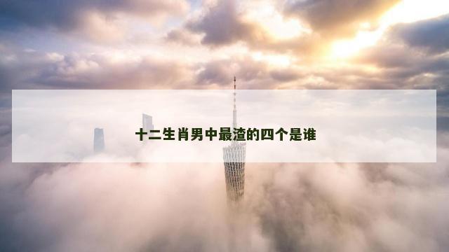 十二生肖男中最渣的四个是谁