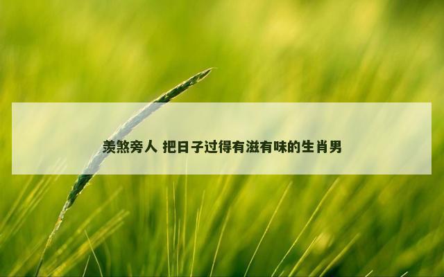 羡煞旁人 把日子过得有滋有味的生肖男