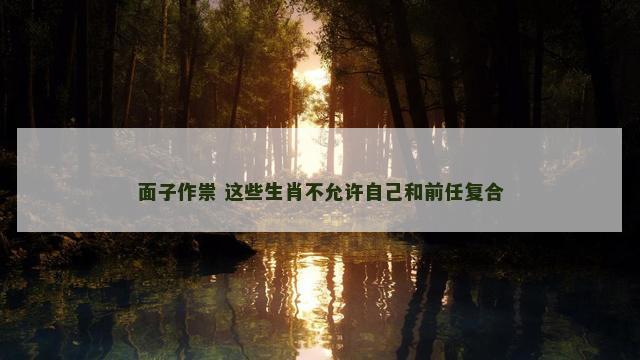 面子作祟 这些生肖不允许自己和前任复合