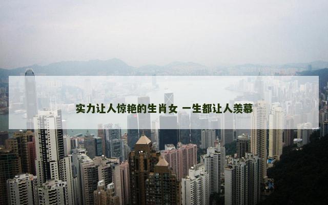 实力让人惊艳的生肖女 一生都让人羡慕