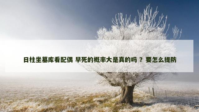 日柱坐墓库看配偶 早死的概率大是真的吗 ？要怎么提防