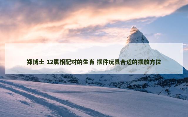郑博士 12属相配对的生肖 摆件玩具合适的摆放方位