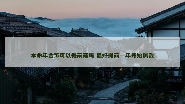 本命年金饰可以提前戴吗 最好提前一年开始佩戴