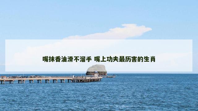 嘴抹香油滑不溜手 嘴上功夫最历害的生肖