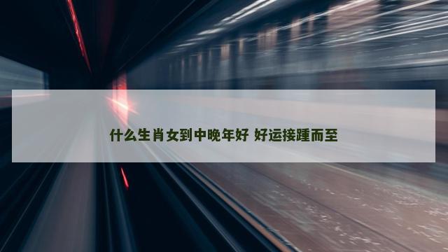 什么生肖女到中晚年好 好运接踵而至