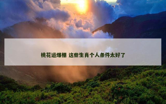 桃花运爆棚 这些生肖个人条件太好了