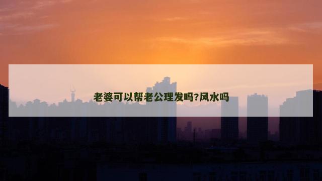 老婆可以帮老公理发吗?风水吗