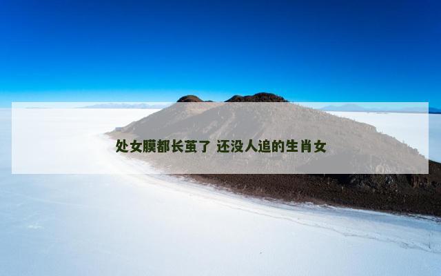 处女膜都长茧了 还没人追的生肖女