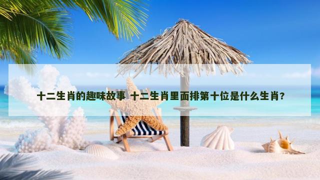 十二生肖的趣味故事 十二生肖里面排第十位是什么生肖?