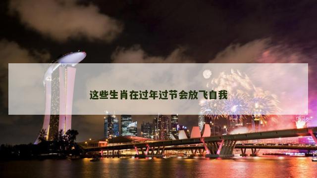 这些生肖在过年过节会放飞自我