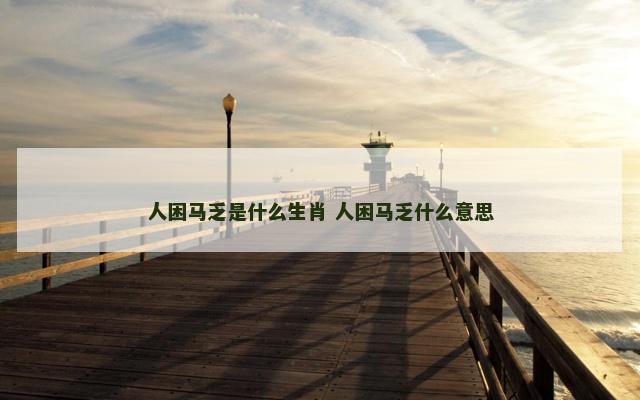 人困马乏是什么生肖 人困马乏什么意思