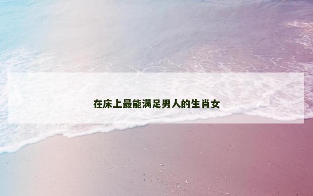 在床上最能满足男人的生肖女