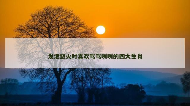 发泄怒火时喜欢骂骂咧咧的四大生肖