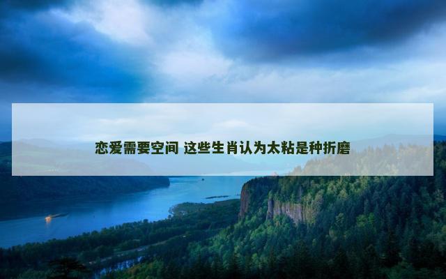 恋爱需要空间 这些生肖认为太粘是种折磨