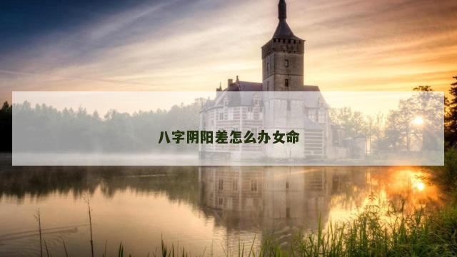 八字阴阳差怎么办女命