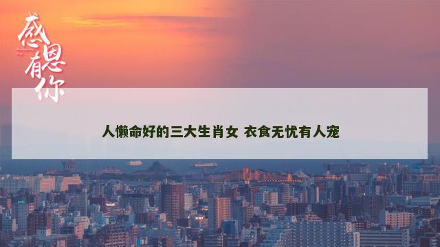 人懒命好的三大生肖女 衣食无忧有人宠