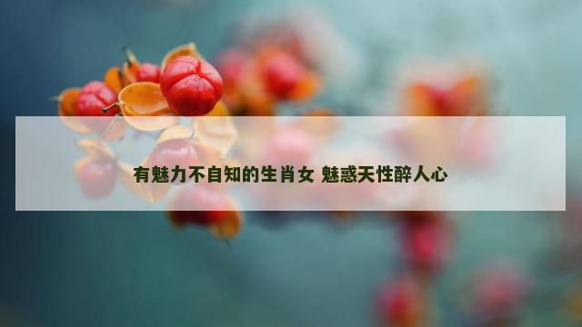 有魅力不自知的生肖女 魅惑天性醉人心