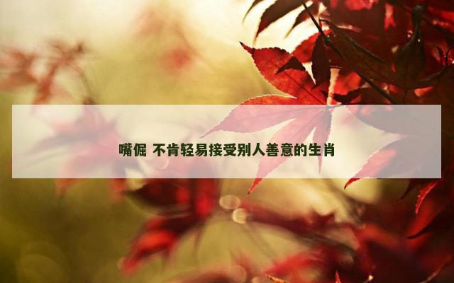 嘴倔 不肯轻易接受别人善意的生肖