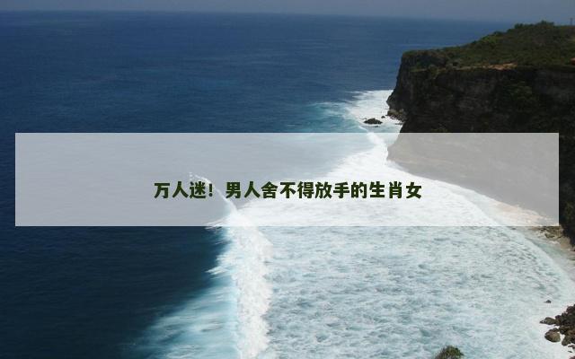 万人迷！男人舍不得放手的生肖女