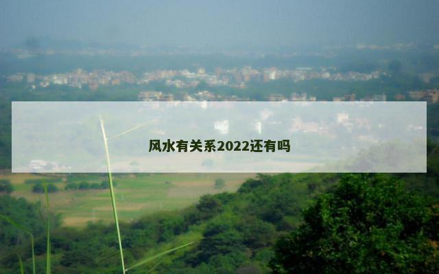 风水有关系2022还有吗
