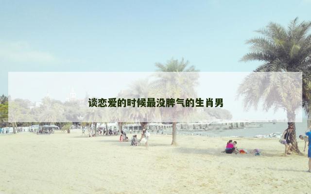 谈恋爱的时候最没脾气的生肖男