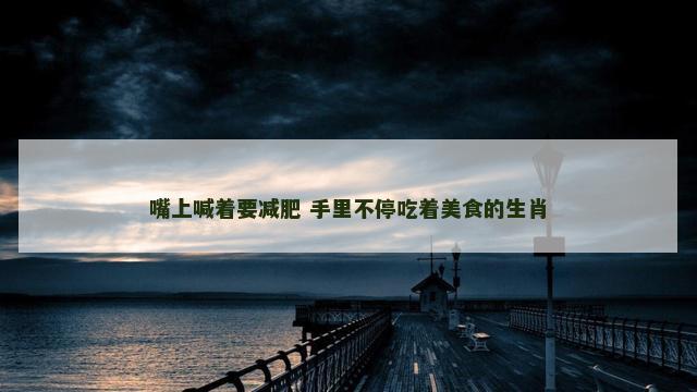 嘴上喊着要减肥 手里不停吃着美食的生肖