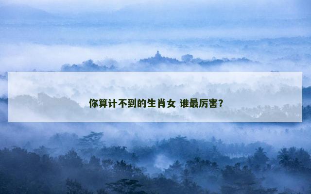 你算计不到的生肖女 谁最厉害？