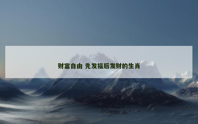 财富自由 先发福后发财的生肖