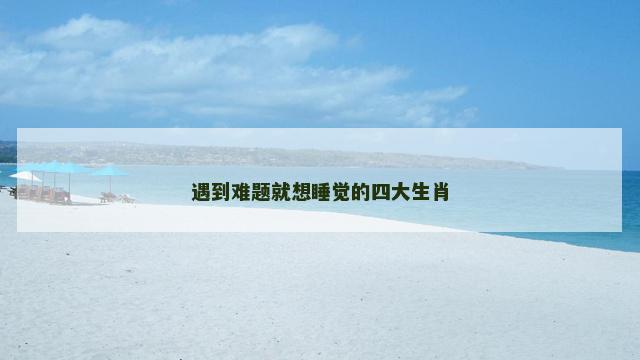遇到难题就想睡觉的四大生肖