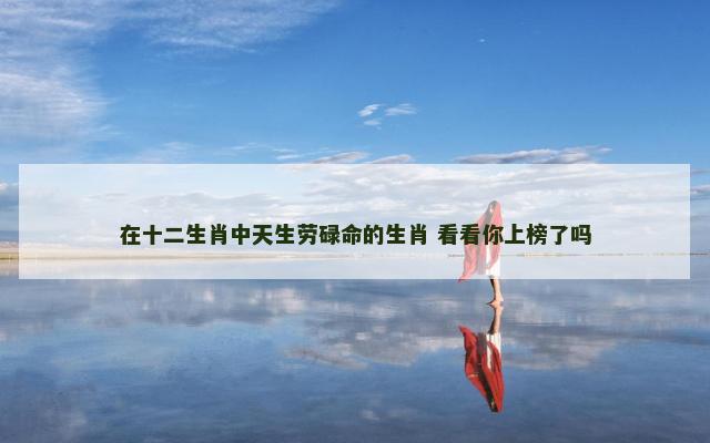 在十二生肖中天生劳碌命的生肖 看看你上榜了吗