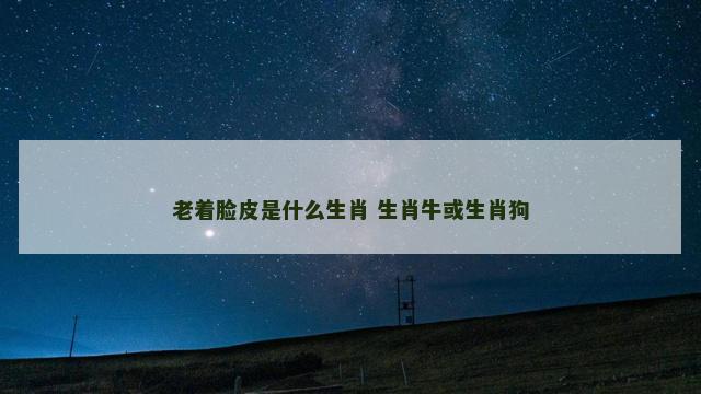 老着脸皮是什么生肖 生肖牛或生肖狗