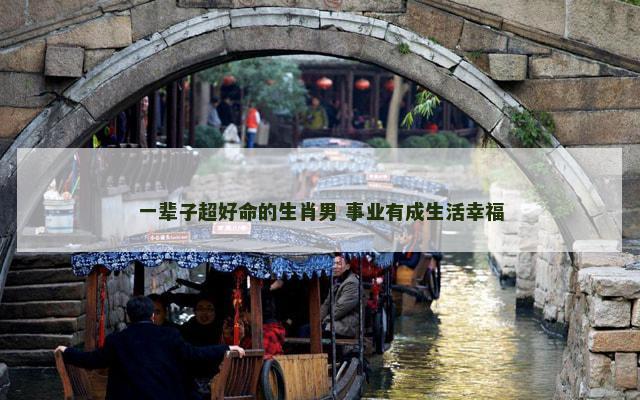 一辈子超好命的生肖男 事业有成生活幸福
