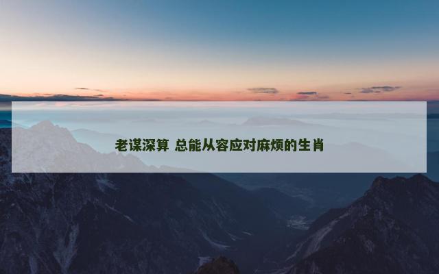 老谋深算 总能从容应对麻烦的生肖