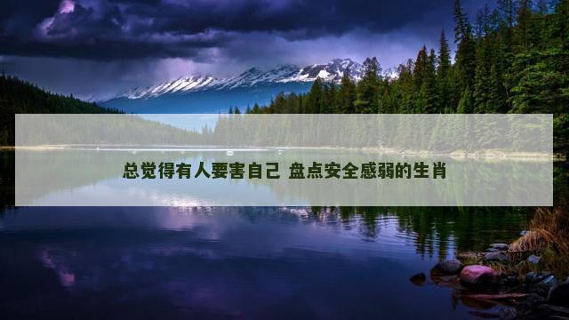 总觉得有人要害自己 盘点安全感弱的生肖