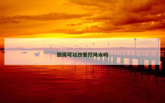厨房可以改餐厅风水吗