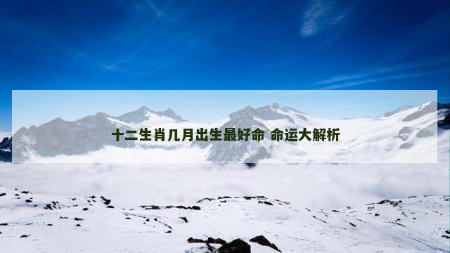 十二生肖几月出生最好命 命运大解析