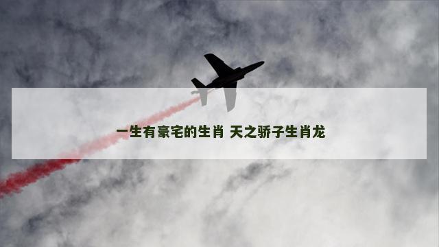 一生有豪宅的生肖 天之骄子生肖龙