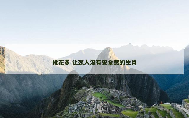 桃花多 让恋人没有安全感的生肖