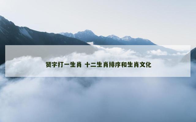 贤字打一生肖 十二生肖排序和生肖文化