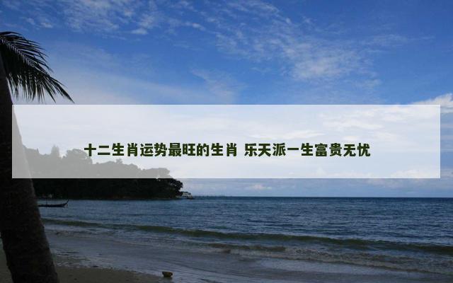 十二生肖运势最旺的生肖 乐天派一生富贵无忧