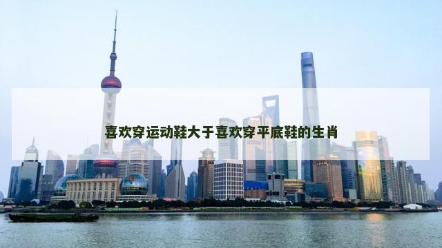喜欢穿运动鞋大于喜欢穿平底鞋的生肖