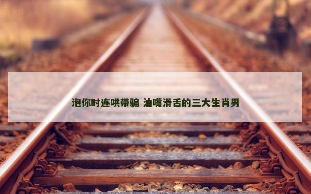 泡你时连哄带骗 油嘴滑舌的三大生肖男