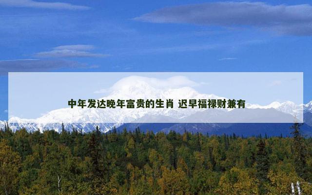中年发达晚年富贵的生肖 迟早福禄财兼有