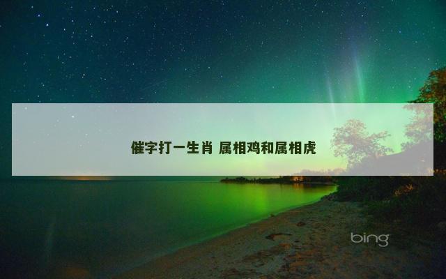 催字打一生肖 属相鸡和属相虎